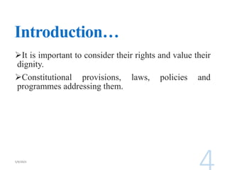 Introduction…
It is important to consider their rights and value their
dignity.
Constitutional provisions, laws, policies and
programmes addressing them.
 