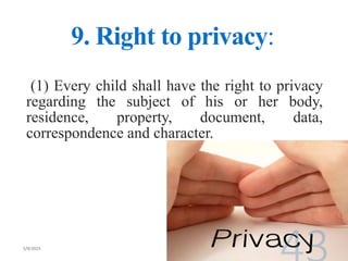 9. Right to privacy:
(1) Every child shall have the right to privacy
regarding the subject of his or her body,
residence, property, document, data,
correspondence and character.
 