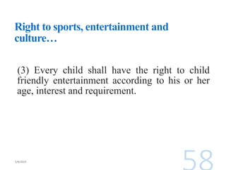 Right to sports, entertainment and
culture…
(3) Every child shall have the right to child
friendly entertainment according to his or her
age, interest and requirement.
 