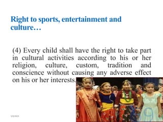 Right to sports, entertainment and
culture…
(4) Every child shall have the right to take part
in cultural activities according to his or her
religion, culture, custom, tradition and
conscience without causing any adverse effect
on his or her interests.
 