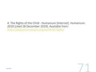 4. The Rights of the Child - Humanium [Internet]. Humanium.
2019 [cited 28 December 2019]. Available from:
https://www.humanium.org/en/child-rights/
 