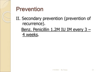 Prevention
II. Secondary prevention (prevention of
recurrence).
Benz. Penicillin 1.2M IU IM every 3 –
4 weeks.
5/10/2023 By Tomas 22
 