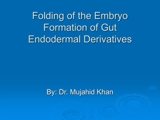 Folding of the Embryo
Formation of Gut
Endodermal Derivatives
By: Dr. Mujahid Khan
 