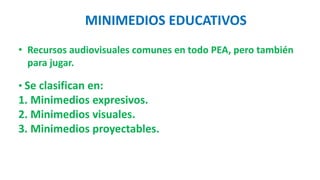 MINIMEDIOS EDUCATIVOS
• Recursos audiovisuales comunes en todo PEA, pero también
para jugar.
• Se clasifican en:
1. Minimedios expresivos.
2. Minimedios visuales.
3. Minimedios proyectables.
 