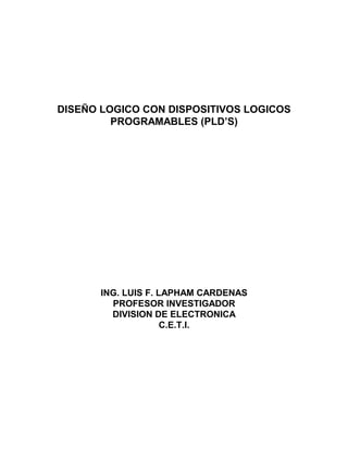 DISEÑO LOGICO CON DISPOSITIVOS LOGICOS
PROGRAMABLES (PLD’S)
ING. LUIS F. LAPHAM CARDENAS
PROFESOR INVESTIGADOR
DIVISION DE ELECTRONICA
C.E.T.I.
 