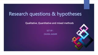 Research questions & hypotheses
SET BY :
ZAHRA AAMIR
Qualitative ,Quantitative and mixed methods
 
