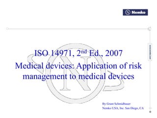 ISO 14971, 2nd Ed., 2007
Medical devices: Application of risk
management to medical devices
By Grant Schmidbauer
Nemko USA, Inc. San Diego, CA
 