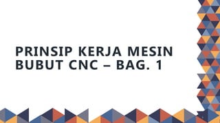 PRINSIP KERJA MESIN
BUBUT CNC – BAG. 1
1
 