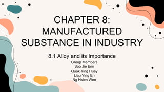 CHAPTER 8:
MANUFACTURED
SUBSTANCE IN INDUSTRY
8.1 Alloy and its Importance
Group Members
Soo Jie Enn
Quak Ying Huey
Liau Ying En
Ng Hsien Wen
 