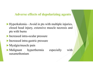 Adverse effects of depolarizing agents
 Hyperkalemia - Avoid in pts with multiple injuries,
closed head injury, extensive muscle necrosis and
pts with burns
 Increased intra-ocular pressure
 Increased intra-gastric pressure
 Myalgia/muscle pain
 Malignant hyperthermia especially with
suxamethonium
 