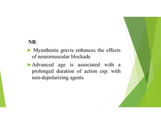 NB:
 Myasthenia gravis enhances the effects
of neuromuscular blockade
 Advanced age is associated with a
prolonged duration of action esp. with
non-depolarizing agents
 