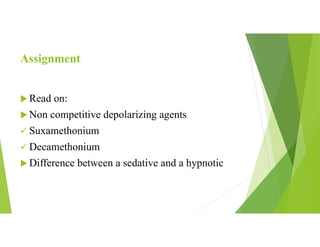 Assignment
 Read on:
 Non competitive depolarizing agents
 Suxamethonium
 Decamethonium
 Difference between a sedative and a hypnotic
 