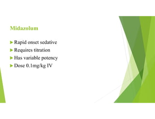 Midazolum
 Rapid onset sedative
 Requires titration
 Has variable potency
 Dose 0.1mg/kg IV
 