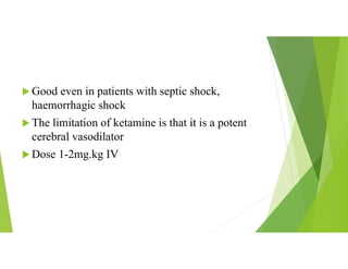  Good even in patients with septic shock,
haemorrhagic shock
 The limitation of ketamine is that it is a potent
cerebral vasodilator
 Dose 1-2mg.kg IV
 
