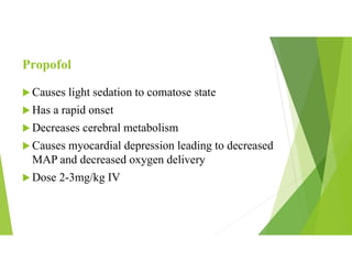 Propofol
 Causes light sedation to comatose state
 Has a rapid onset
 Decreases cerebral metabolism
 Causes myocardial depression leading to decreased
MAP and decreased oxygen delivery
 Dose 2-3mg/kg IV
 