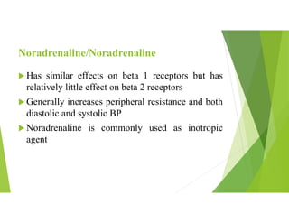 Noradrenaline/Noradrenaline
 Has similar effects on beta 1 receptors but has
relatively little effect on beta 2 receptors
 Generally increases peripheral resistance and both
diastolic and systolic BP
 Noradrenaline is commonly used as inotropic
agent
 
