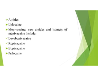  Amides
 Lidocaine
 Mepivacaine; new amides and isomers of
mepivacaine include:
 Levobupivacaine
 Ropivacaine
 Bupivacaine
 Prilocaine
 