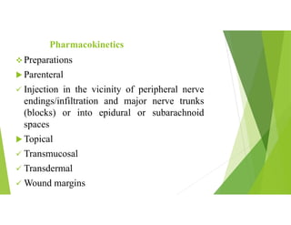 Pharmacokinetics
 Preparations
 Parenteral
 Injection in the vicinity of peripheral nerve
endings/infiltration and major nerve trunks
(blocks) or into epidural or subarachnoid
spaces
 Topical
 Transmucosal
 Transdermal
 Wound margins
 