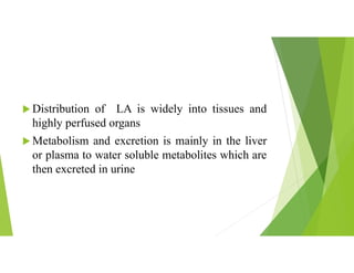  Distribution of LA is widely into tissues and
highly perfused organs
 Metabolism and excretion is mainly in the liver
or plasma to water soluble metabolites which are
then excreted in urine
 