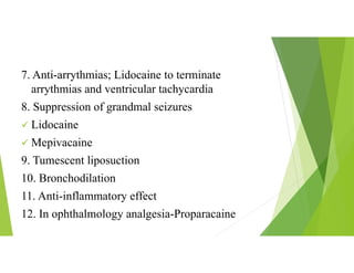 7. Anti-arrythmias; Lidocaine to terminate
arrythmias and ventricular tachycardia
8. Suppression of grandmal seizures
 Lidocaine
 Mepivacaine
9. Tumescent liposuction
10. Bronchodilation
11. Anti-inflammatory effect
12. In ophthalmology analgesia-Proparacaine
 