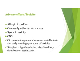 Adverse effects/Toxicity
 Allergic Rxns-Rare
 Commonly with ester derivatives
 Systemic toxicity
 CNS
 Circumoral/tongue numbness and metallic taste
are early warning symptoms of toxicity
 Sleepiness, light headaches, visual/auditory
disturbances, restlessness
 