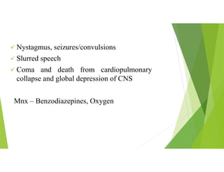  Nystagmus, seizures/convulsions
 Slurred speech
 Coma and death from cardiopulmonary
collapse and global depression of CNS
Mnx – Benzodiazepines, Oxygen
 