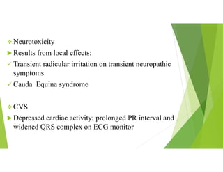  Neurotoxicity
 Results from local effects:
 Transient radicular irritation on transient neuropathic
symptoms
 Cauda Equina syndrome
 CVS
 Depressed cardiac activity; prolonged PR interval and
widened QRS complex on ECG monitor
 