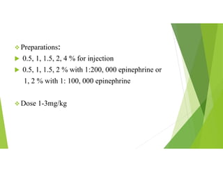  Preparations:
 0.5, 1, 1.5, 2, 4 % for injection
 0.5, 1, 1.5, 2 % with 1:200, 000 epinephrine or
1, 2 % with 1: 100, 000 epinephrine
 Dose 1-3mg/kg
 