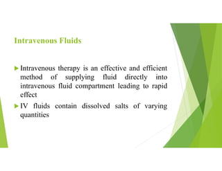 Intravenous Fluids
 Intravenous therapy is an effective and efficient
method of supplying fluid directly into
intravenous fluid compartment leading to rapid
effect
 IV fluids contain dissolved salts of varying
quantities
 
