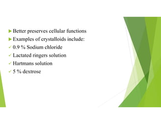  Better preserves cellular functions
 Examples of crystalloids include:
 0.9 % Sodium chloride
 Lactated ringers solution
 Hartmans solution
 5 % dextrose
 