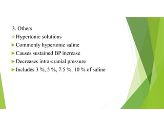 3. Others
 Hypertonic solutions
 Commonly hypertonic saline
 Causes sustained BP increase
 Decreases intra-cranial pressure
 Includes 3 %, 5 %, 7.5 %, 10 % of saline
 