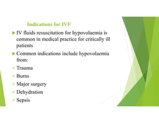 Indications for IVF
 IV fluids resuscitation for hypovolaemia is
common in medical practice for critically ill
patients
 Common indications include hypovolaemia
from:
 Trauma
 Burns
 Major surgery
 Dehydration
 Sepsis
 