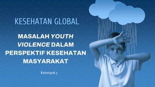 MASALAH YOUTH
VIOLENCE DALAM
PERSPEKTIF KESEHATAN
MASYARAKAT
Kelompok 5
KESEHATAN GLOBAL
 