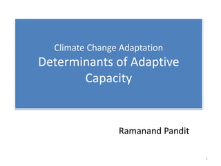 Climate Change Adaptation
Determinants of Adaptive
Capacity
Ramanand Pandit
1
 