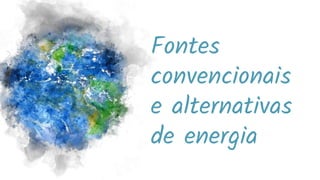 Fontes
convencionais
e alternativas
de energia
 