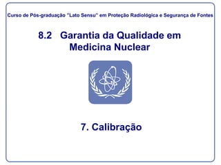 8.2 Garantia da Qualidade em
Medicina Nuclear
7. Calibração
Curso de Pós-graduação ”Lato Sensu” em Proteção Radiológica e Segurança de Fontes
 