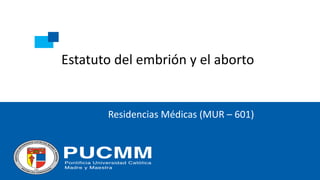 Estatuto del embrión y el aborto
Residencias Médicas (MUR – 601)
 