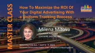 MASTER
CLASS
Milena Mitova
FOUNDER AND CEO
LEAFWIRE DIGITAL, INC.
WASHINGTON D.C. ~ JULY 6 - 7, 2023
DIGIMARCONWASHINGTONDC.COM | #DigiMarConWashingtonDC
How To Maximize the ROI Of
Your Digital Advertising With
a Uniform Tracking Process
 