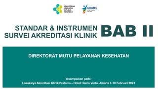 DIREKTORAT MUTU PELAYANAN KESEHATAN
disampaikan pada:
Lokakarya Akreditasi Klinik Pratama – Hotel Harris Vertu, Jakarta 7-10 Februari 2023
STANDAR & INSTRUMEN
SURVEI AKREDITASI KLINIK BAB II
 