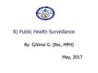 8) Public Health Surveillance
By: G/kiros G. (Bsc, MPH)
May, 2017
 