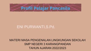 Profil Pelajar Pancasila
ENI PURWANTI,S.Pd.
MATERI MASA PENGENALAN LINGKUNGAN SEKOLAH
SMP NEGERI 3 KARANGPANDAN
TAHUN AJARAN 2022/2023
 