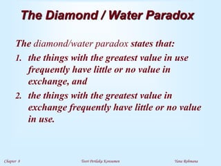 Chapter 8 Teori Perilaku Konsumen Yana Rohmana
The Diamond / Water Paradox
The diamond/water paradox states that:
1. the things with the greatest value in use
frequently have little or no value in
exchange, and
2. the things with the greatest value in
exchange frequently have little or no value
in use.
 