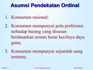 Chapter 8 Teori Perilaku Konsumen Yana Rohmana
Asumsi Pendekatan Ordinal
1. Konsumen rasional;
2. Konsumen mempunyai pola preferensi
terhadap barang yang disusun
berdasarkan urutan besar kecilnya daya
guna;
3. Konsumen mempunyai sejumlah uang
tertentu;
 