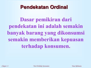 Chapter 8 Teori Perilaku Konsumen Yana Rohmana
Pendekatan Ordinal
Dasar pemikiran dari
pendekatan ini adalah semakin
banyak barang yang dikonsumsi
semakin memberikan kepuasan
terhadap konsumen.
 