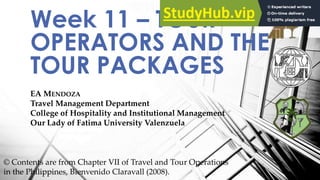 EA MENDOZA
Travel Management Department
College of Hospitality and Institutional Management
Our Lady of Fatima University Valenzuela
Week 11 – TOUR
OPERATORS AND THE
TOUR PACKAGES
© Contents are from Chapter VII of Travel and Tour Operations
in the Philippines, Bienvenido Claravall (2008).
 