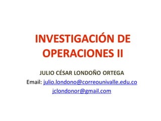 JULIO CÉSAR LONDOÑO ORTEGA
Email: julio.londono@correounivalle.edu.co
jclondonor@gmail.com
INVESTIGACIÓN DE
OPERACIONES II
 