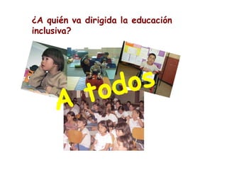 ¿A quién va dirigida la educación
inclusiva?
 