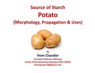 Source of Starch
Potato
(Morphology, Propagation & Uses)
By
Hem Chander
Assistant Professor (Botany)
Career Point University Hamirpur (HP) 176041
hemchander78@gmail.com
 
