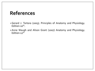 References
• Gerard J. Tortora (2003). Principles of Anatomy and Physiology.
Edition-10th.
• Anne Waugh and Alison Grant (2007) Anatomy and Physiology.
Edition-12th
 