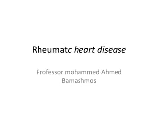 Rheumatc heart disease
Professor mohammed Ahmed
Bamashmos
 